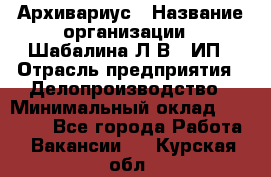 Архивариус › Название организации ­ Шабалина Л.В., ИП › Отрасль предприятия ­ Делопроизводство › Минимальный оклад ­ 23 000 - Все города Работа » Вакансии   . Курская обл.